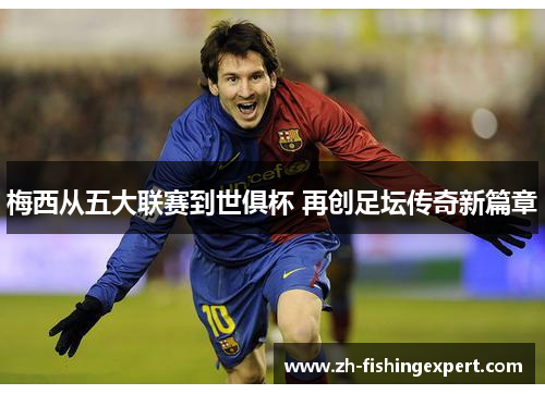 梅西从五大联赛到世俱杯 再创足坛传奇新篇章