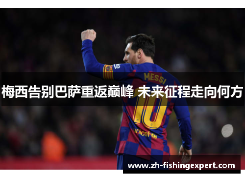 梅西告别巴萨重返巅峰 未来征程走向何方