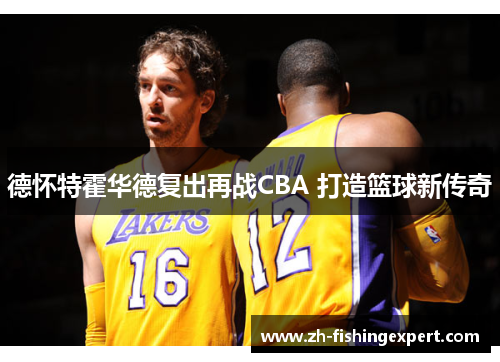 德怀特霍华德复出再战CBA 打造篮球新传奇