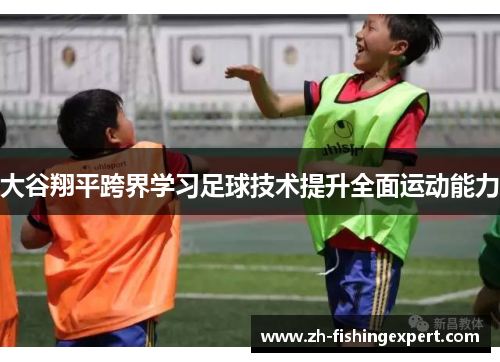 大谷翔平跨界学习足球技术提升全面运动能力