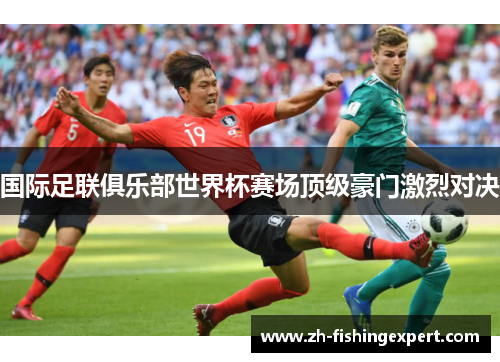 国际足联俱乐部世界杯赛场顶级豪门激烈对决