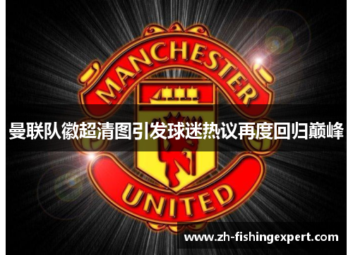 曼联队徽超清图引发球迷热议再度回归巅峰