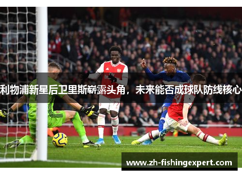 利物浦新星后卫里斯崭露头角，未来能否成球队防线核心