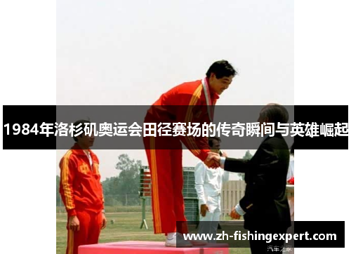 1984年洛杉矶奥运会田径赛场的传奇瞬间与英雄崛起